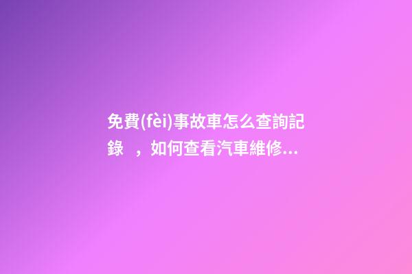 免費(fèi)事故車怎么查詢記錄，如何查看汽車維修保養(yǎng)記錄